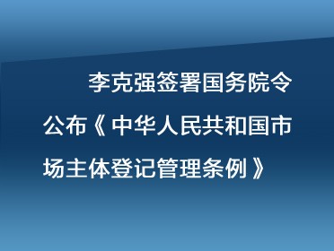 [视频]李克强签署国务院令 公布《中华人民共和国市场主体登记管理条例》